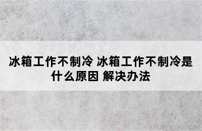 冰箱工作不制冷 冰箱工作不制冷是什么原因 解决办法